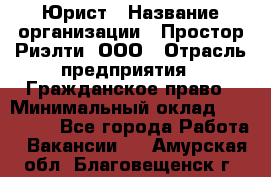 Юрист › Название организации ­ Простор-Риэлти, ООО › Отрасль предприятия ­ Гражданское право › Минимальный оклад ­ 120 000 - Все города Работа » Вакансии   . Амурская обл.,Благовещенск г.